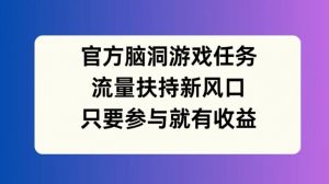 官方脑洞游戏任务，流量扶持新风口，只要参与就有收益【揭秘】-一起网赚吧