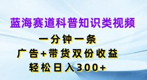 蓝海赛道科普知识类视频，一分钟一条，广告+带货双份收益，轻松日入300+【揭秘】-一起网赚吧