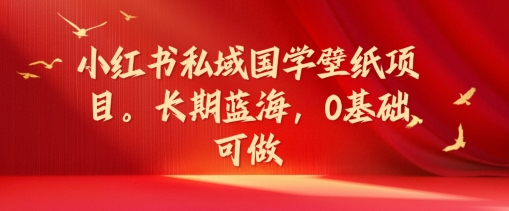 小红书私域国学壁纸项目，长期蓝海，0基础可做【揭秘】-一起网赚吧