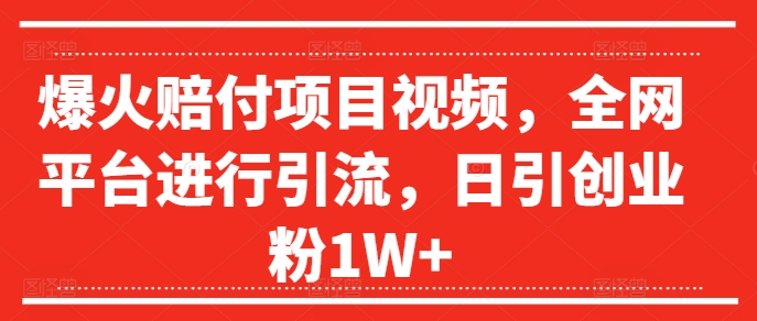 爆火赔付项目视频，全网平台进行引流，日引创业粉1W+【揭秘】-一起网赚吧