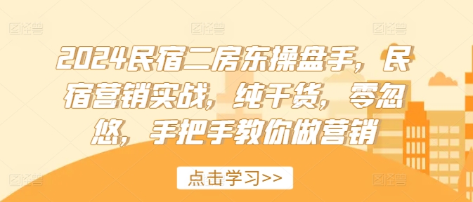 2024民宿二房东操盘手，民宿营销实战，纯干货，零忽悠，手把手教你做营销-一起网赚吧