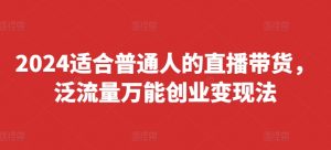 2024适合普通人的直播带货，泛流量万能创业变现法，上手快、落地快、起号快、变现快(更新8月)-一起网赚吧