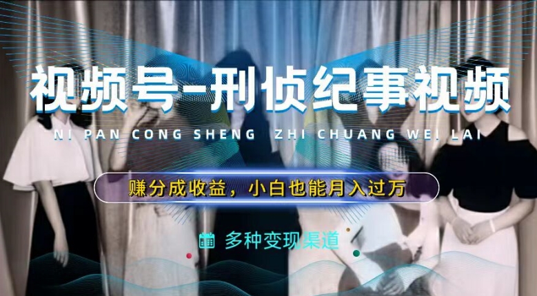 利用刑侦纪实视频，赚视频号分成计划收益，操作简单，新手小白轻松月入过万【揭秘】-一起网赚吧