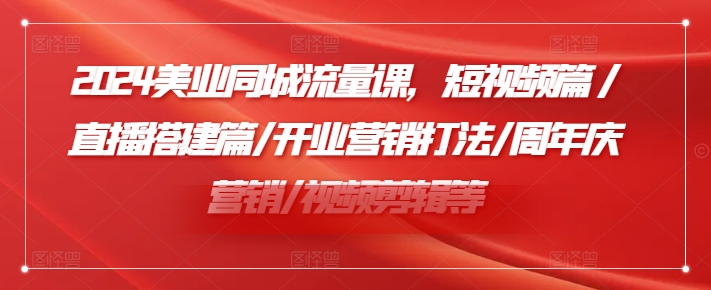 2024美业同城流量课，短视频篇 /直播搭建篇/开业营销打法/周年庆营销/视频剪辑等-一起网赚吧