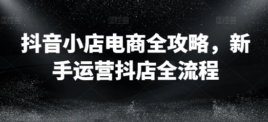 抖音小店电商全攻略，新手运营抖店全流程-一起网赚吧