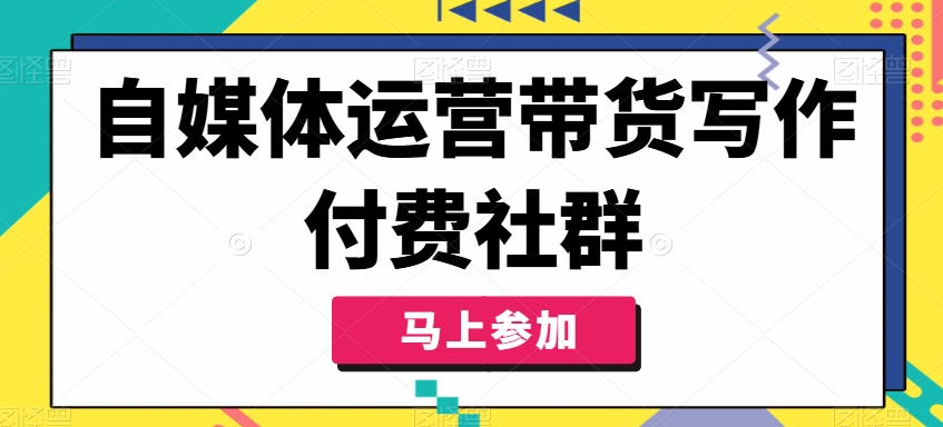 自媒体运营带货写作付费社群，带货是自媒体人必须掌握的能力-一起网赚吧