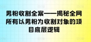 男粉收割全案——揭秘全网所有以男粉为收割对象的项目底层逻辑-一起网赚吧