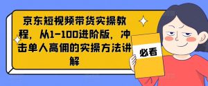 京东短视频带货实操教程，从1-100进阶版，冲击单人高佣的实操方法讲解-一起网赚吧