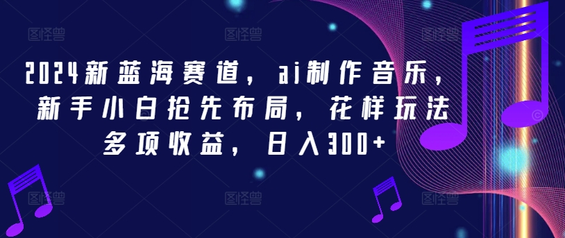 2024新蓝海赛道，ai制作音乐，新手小白抢先布局，花样玩法多项收益，日入300+【揭秘】-一起网赚吧