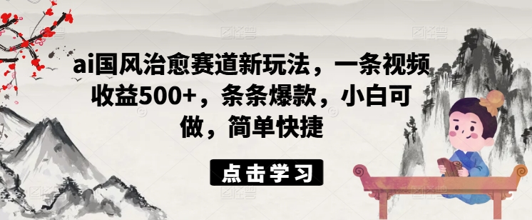 ai国风治愈赛道新玩法，一条视频收益500+，条条爆款，小白可做，简单快捷-一起网赚吧