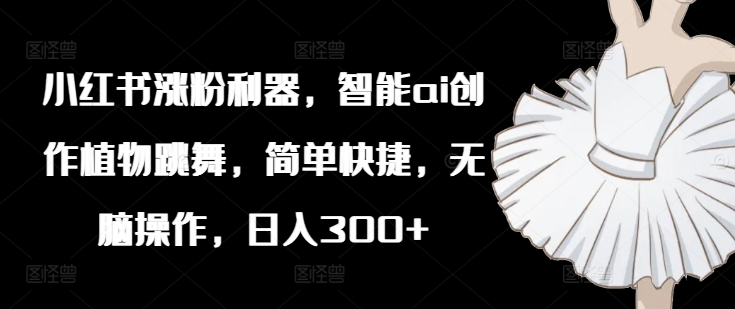 小红书涨粉利器，智能ai创作植物跳舞，简单快捷，无脑操作，日入300+-一起网赚吧