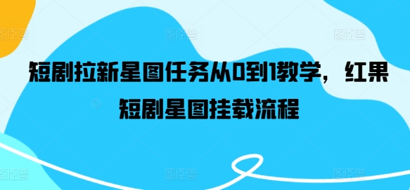 短剧拉新星图任务从0到1教学，红果短剧星图挂载流程-一起网赚吧