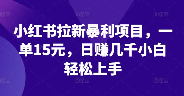 小红书拉新暴利项目，一单15元，日赚几千小白轻松上手【揭秘】-一起网赚吧