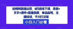 短视频直播运营，6月底线下课，录音+文字+课件+直播录屏，单品起号，主播培训，千川打法等-一起网赚吧