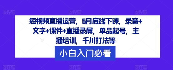 短视频直播运营，6月底线下课，录音+文字+课件+直播录屏，单品起号，主播培训，千川打法等-一起网赚吧