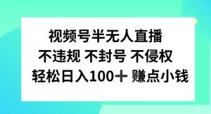 视频号半无人直播，不违规不封号，轻松日入100+【揭秘】-一起网赚吧