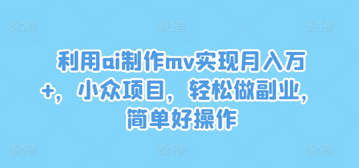 利用ai制作mv实现月入万+，小众项目，轻松做副业，简单好操作【揭秘】-一起网赚吧