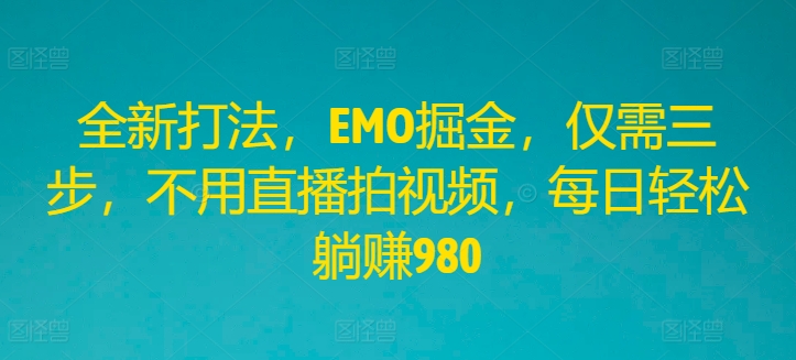 全新打法，EMO掘金，仅需三步，不用直播拍视频，每日轻松躺赚980【揭秘】-一起网赚吧
