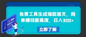 免费工具生成爆款图文，商单赚钱新高度，日入300+【揭秘】-一起网赚吧