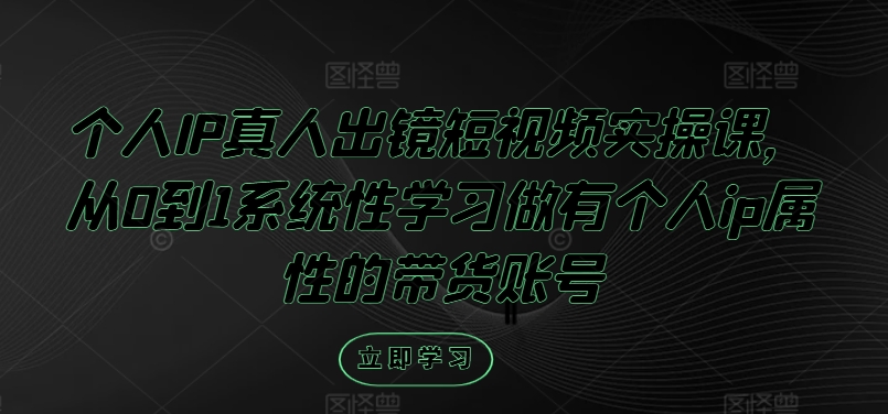 个人IP真人出镜短视频实操课，从0到1系统性学习做有个人ip属性的带货账号-一起网赚吧