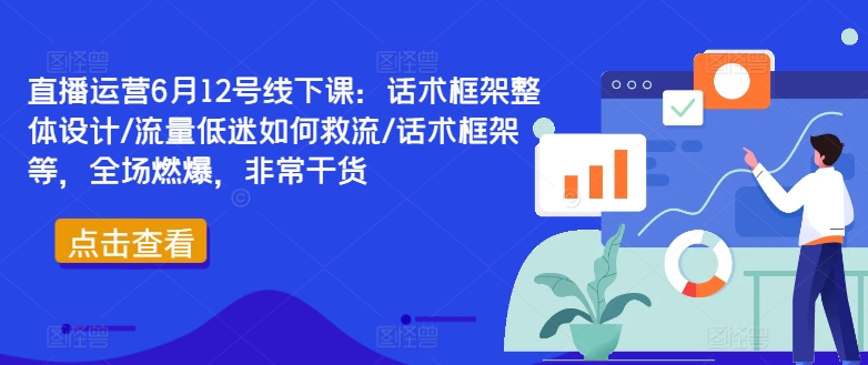 直播运营6月12号线下课：话术框架整体设计/流量低迷如何救流/话术框架等，全场燃爆，非常干货-一起网赚吧