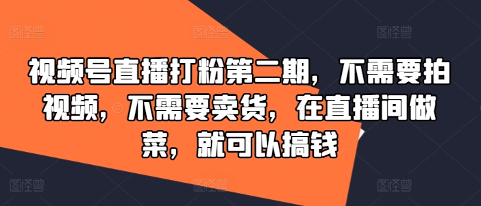 视频号直播打粉第二期，不需要拍视频，不需要卖货，在直播间做菜，就可以搞钱-一起网赚吧
