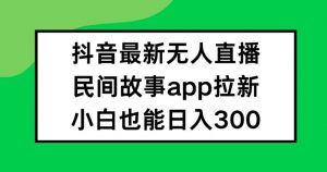 抖音无人直播，民间故事APP拉新，小白也能日入300+【揭秘】-一起网赚吧