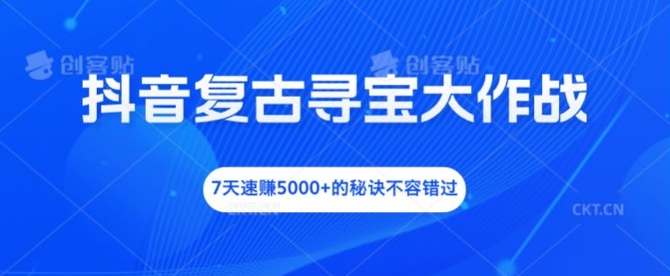 抖音复古寻宝大作战，7天速赚5000+的秘诀不容错过【揭秘】-一起网赚吧