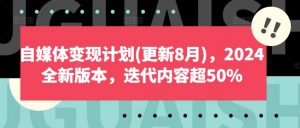 自媒体变现计划(更新8月)，2024全新版本，迭代内容超50%-一起网赚吧