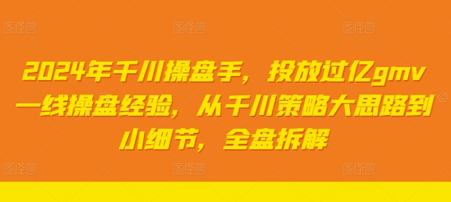 2024年千川操盘手，投放过亿gmv一线操盘经验，从千川策略大思路到小细节，全盘拆解-一起网赚吧
