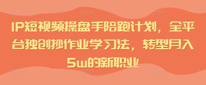IP短视频操盘手陪跑计划，全平台独创抄作业学习法，转型月入5w的新职业-一起网赚吧