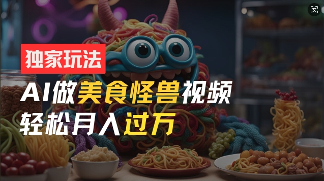 零门槛操作，AI美食怪兽短视频玩法，月入过万新手也能做【揭秘】-一起网赚吧