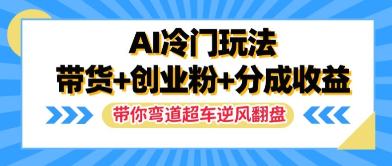AI冷门玩法，带货+创业粉+分成收益，带你弯道超车，实现逆风翻盘【揭秘】-一起网赚吧