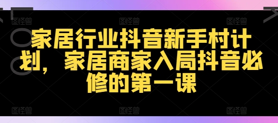 家居行业抖音新手村计划，家居商家入局抖音必修的第一课-一起网赚吧