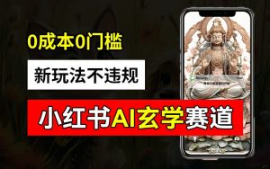 小红书玄学赛道AI新玩法,不违规不封号,0成本0投入,AI批量生成,已有账号变现2w+【揭秘】-一起网赚吧