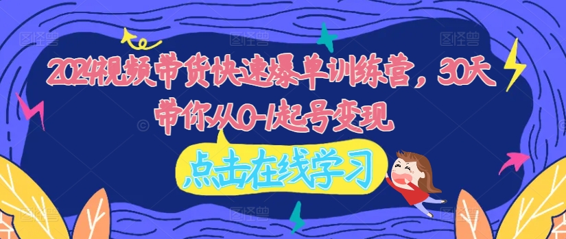 2024视频带货快速爆单训练营，30天带你从0-1起号变现-一起网赚吧