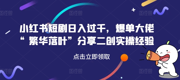 小红书短剧日入过千，爆单大佬“繁华落叶”分享二创实操经验-一起网赚吧