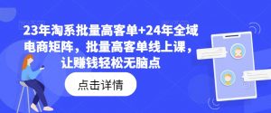 23年淘系批量高客单+24年全域电商矩阵,批量高客单线上课,让赚钱轻松无脑点-一起网赚吧