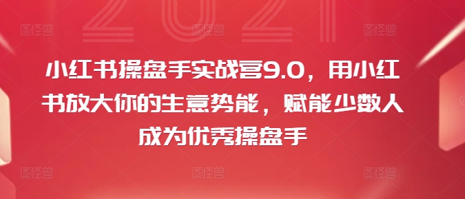 小红书操盘手实战营9.0，用小红书放大你的生意势能，赋能少数人成为优秀操盘手-一起网赚吧