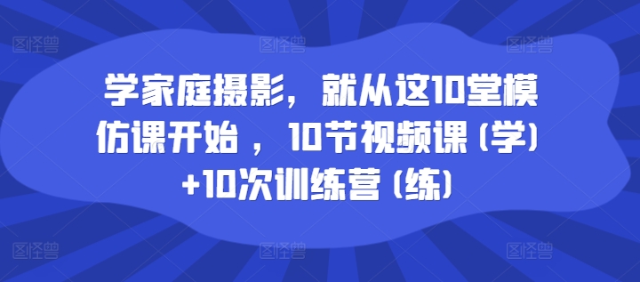 学家庭摄影，就从这10堂模仿课开始 ，10节视频课(学)+10次训练营(练)-一起网赚吧