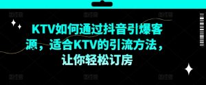 KTV抖音短视频营销，KTV如何通过抖音引爆客源，适合KTV的引流方法，让你轻松订房-一起网赚吧