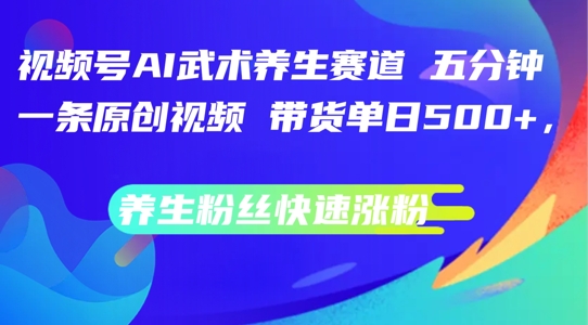视频号AI武术养生赛道，五分钟一条原创视频，带货单日几张，养生粉丝快速涨粉【揭秘】-一起网赚吧
