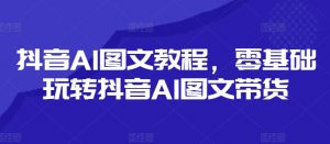 抖音AI图文教程,零基础玩转抖音AI图文带货-一起网赚吧