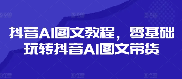 抖音AI图文教程,零基础玩转抖音AI图文带货-一起网赚吧