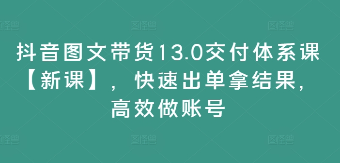 抖音图文带货13.0交付体系课【新课】，快速出单拿结果，高效做账号-一起网赚吧