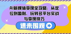 AI新媒体变现全攻略：从定位到盈利，玩转多平台实战与变现技巧-一起网赚吧