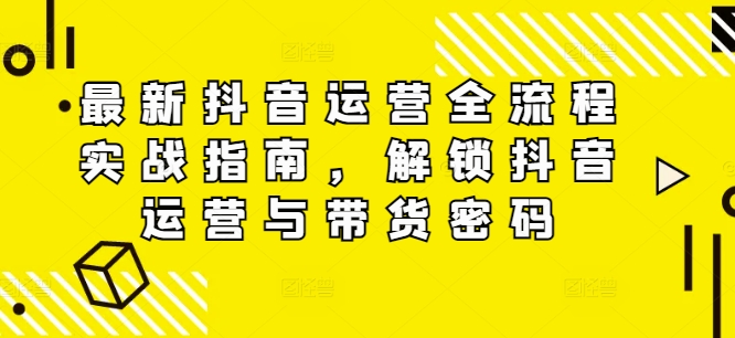 最新抖音运营全流程实战指南，解锁抖音运营与带货密码-一起网赚吧