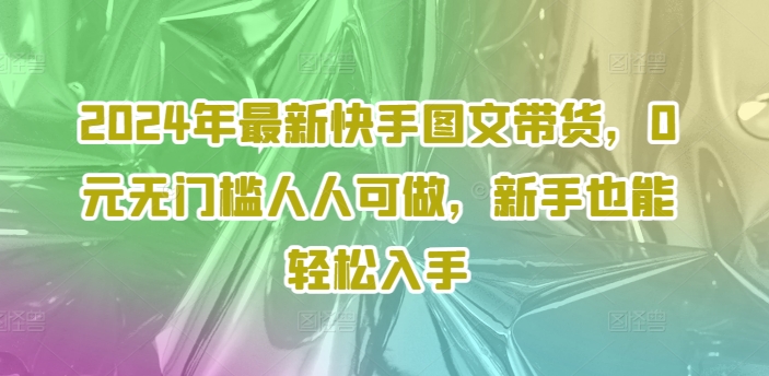 2024年最新快手图文带货，0元无门槛人人可做，新手也能轻松入手-一起网赚吧