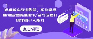 短视频实战训练营，系统掌握账号运营精细操作/全方位提升创作者个人能力-一起网赚吧