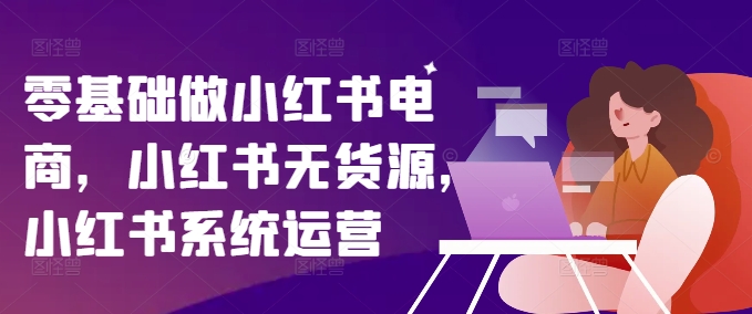 零基础做小红书电商，小红书无货源，小红书系统运营-一起网赚吧